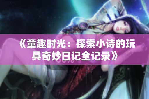 《童趣时光：探索小诗的玩具奇妙日记全记录》