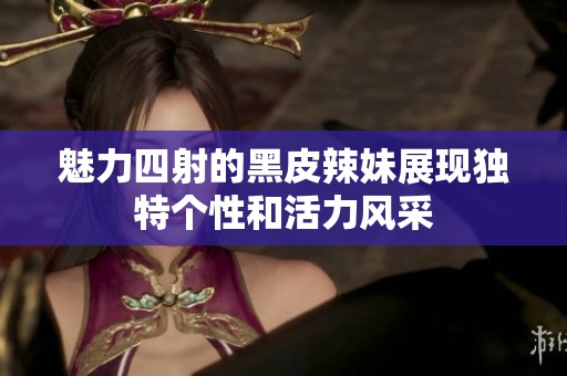 魅力四射的黑皮辣妹展现独特个性和活力风采