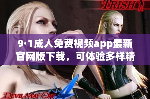 9·1成人免费视频app最新官网版下载，可体验多样精彩内容