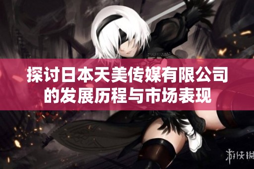 探讨日本天美传媒有限公司的发展历程与市场表现