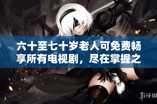 六十至七十岁老人可免费畅享所有电视剧，尽在掌握之中