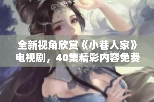 全新视角欣赏《小巷人家》电视剧，40集精彩内容免费看