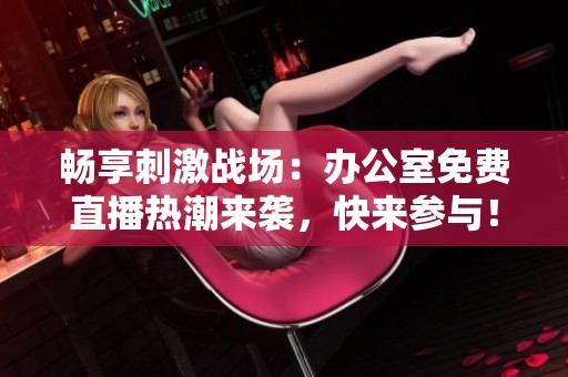 畅享刺激战场：办公室免费直播热潮来袭，快来参与！