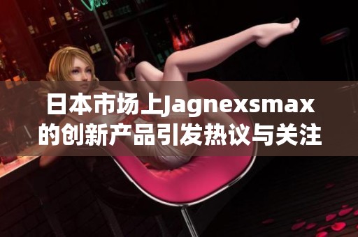 日本市场上Jagnexsmax的创新产品引发热议与关注