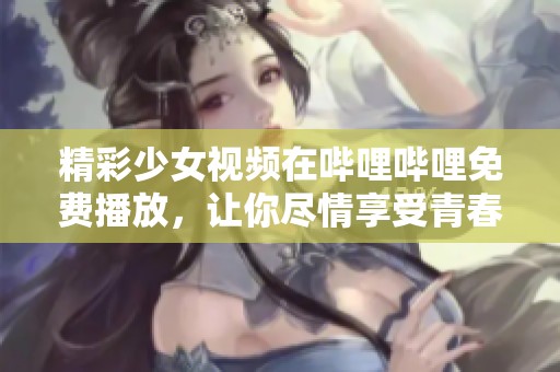 精彩少女视频在哔哩哔哩免费播放，让你尽情享受青春时光
