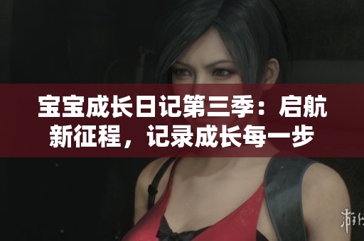 宝宝成长日记第三季：启航新征程，记录成长每一步