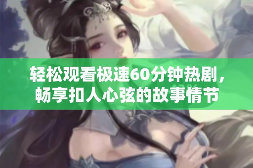 轻松观看极速60分钟热剧，畅享扣人心弦的故事情节