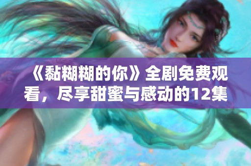 《黏糊糊的你》全剧免费观看，尽享甜蜜与感动的12集精彩剧情