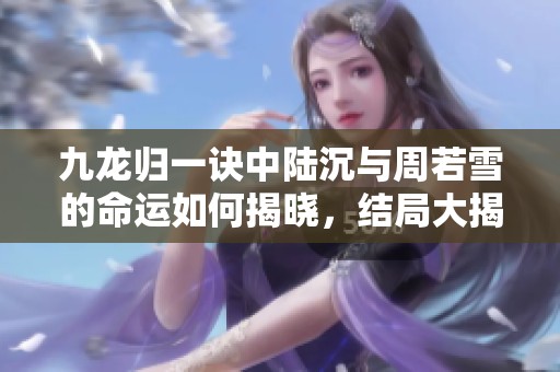 九龙归一诀中陆沉与周若雪的命运如何揭晓，结局大揭秘