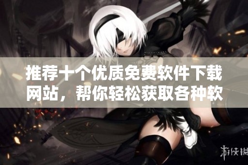 推荐十个优质免费软件下载网站，帮你轻松获取各种软件资源