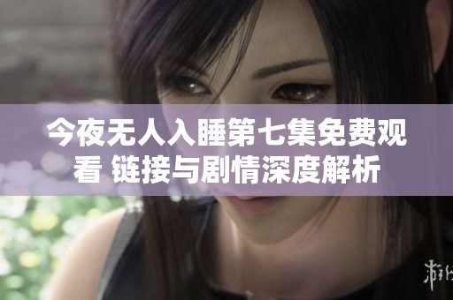 今夜无人入睡第七集免费观看 链接与剧情深度解析