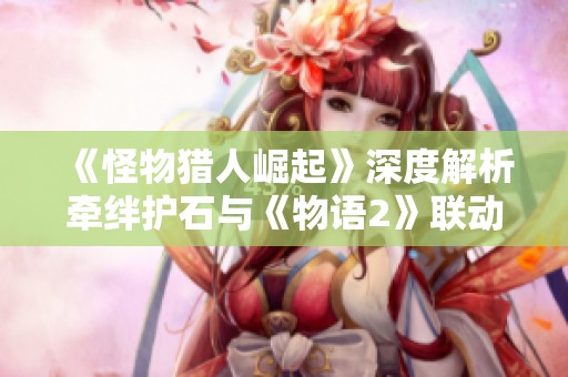《怪物猎人崛起》深度解析牵绊护石与《物语2》联动获取技巧详解