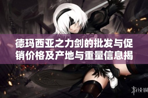 德玛西亚之力剑的批发与促销价格及产地与重量信息揭秘