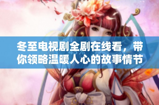 冬至电视剧全剧在线看，带你领略温暖人心的故事情节