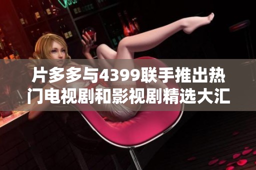 片多多与4399联手推出热门电视剧和影视剧精选大汇聚