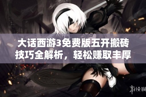 大话西游3免费版五开搬砖技巧全解析，轻松赚取丰厚收益