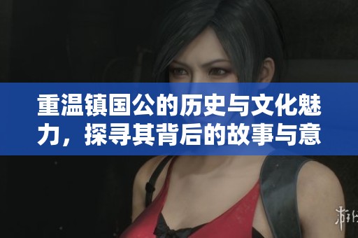 重温镇国公的历史与文化魅力，探寻其背后的故事与意义