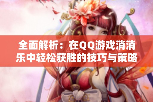 全面解析：在QQ游戏消消乐中轻松获胜的技巧与策略