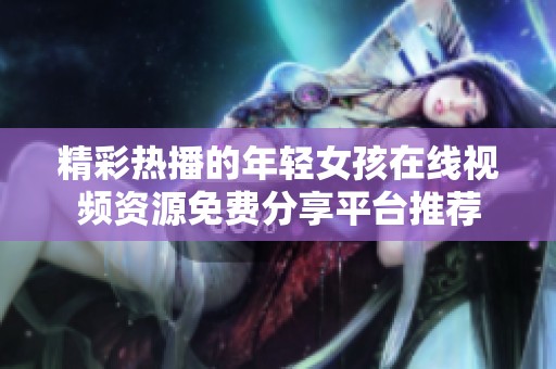 精彩热播的年轻女孩在线视频资源免费分享平台推荐