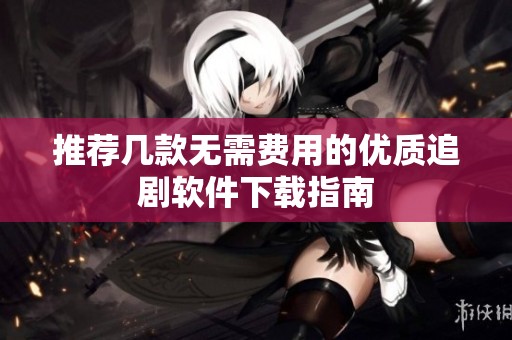 推荐几款无需费用的优质追剧软件下载指南