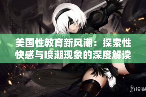美国性教育新风潮：探索性快感与喷潮现象的深度解读