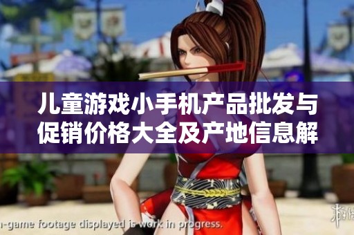 儿童游戏小手机产品批发与促销价格大全及产地信息解析