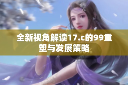 全新视角解读17.c的99重塑与发展策略