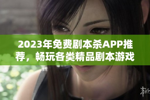 2023年免费剧本杀APP推荐，畅玩各类精品剧本游戏指南