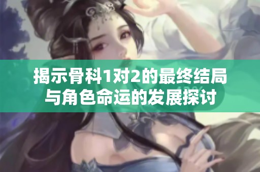 揭示骨科1对2的最终结局与角色命运的发展探讨