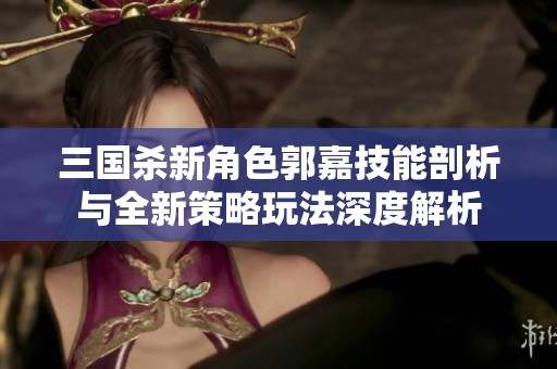 三国杀新角色郭嘉技能剖析与全新策略玩法深度解析