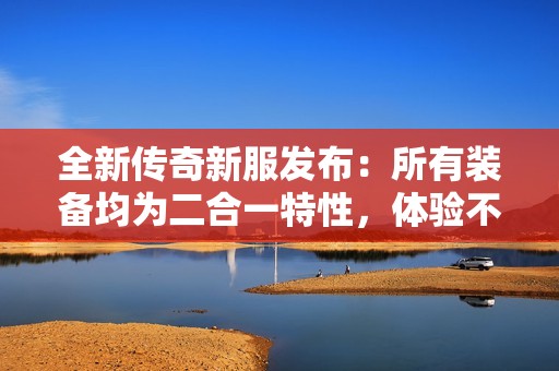 全新传奇新服发布：所有装备均为二合一特性，体验不一样的游戏乐趣