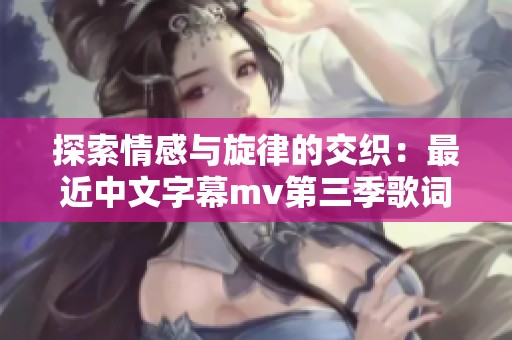 探索情感与旋律的交织：最近中文字幕mv第三季歌词重释