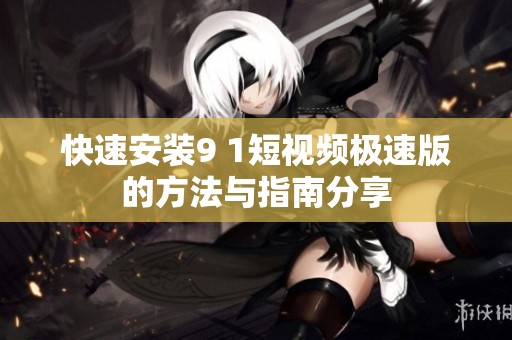 快速安装9 1短视频极速版的方法与指南分享