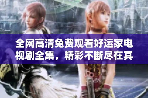 全网高清免费观看好运家电视剧全集，精彩不断尽在其中