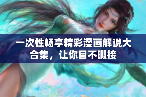 一次性畅享精彩漫画解说大合集，让你目不暇接