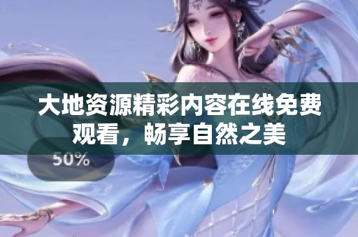 大地资源精彩内容在线免费观看，畅享自然之美
