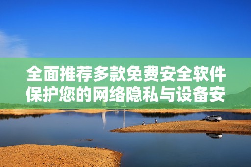 全面推荐多款免费安全软件保护您的网络隐私与设备安全