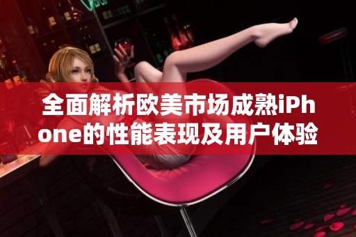 全面解析欧美市场成熟iPhone的性能表现及用户体验评测