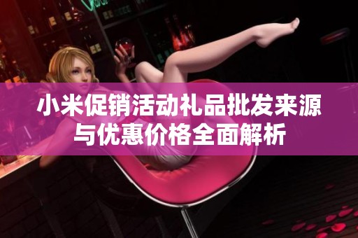 小米促销活动礼品批发来源与优惠价格全面解析