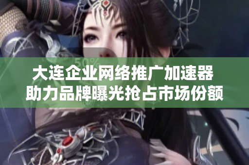 大连企业网络推广加速器 助力品牌曝光抢占市场份额