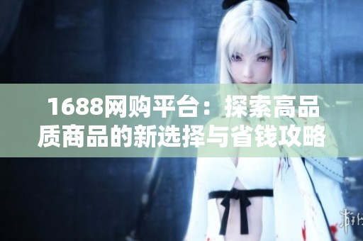 1688网购平台：探索高品质商品的新选择与省钱攻略