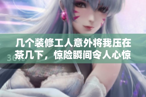 几个装修工人意外将我压在茶几下，惊险瞬间令人心惊