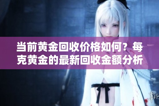 当前黄金回收价格如何？每克黄金的最新回收金额分析