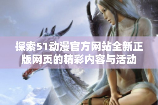 探索51动漫官方网站全新正版网页的精彩内容与活动