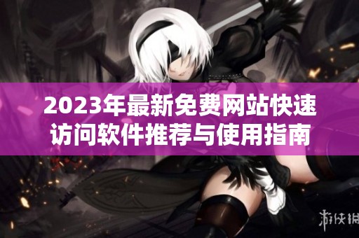 2023年最新免费网站快速访问软件推荐与使用指南