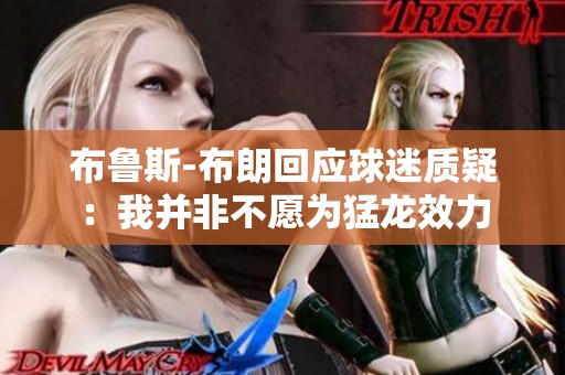 布鲁斯-布朗回应球迷质疑：我并非不愿为猛龙效力