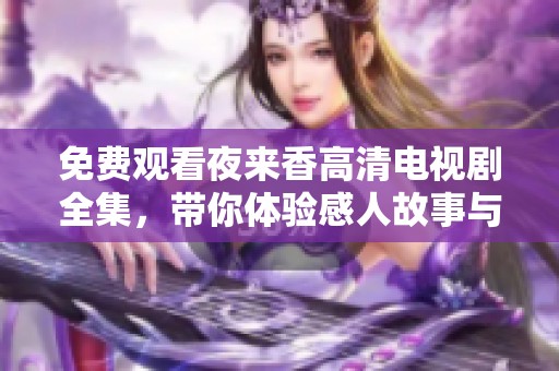 免费观看夜来香高清电视剧全集，带你体验感人故事与精彩剧情