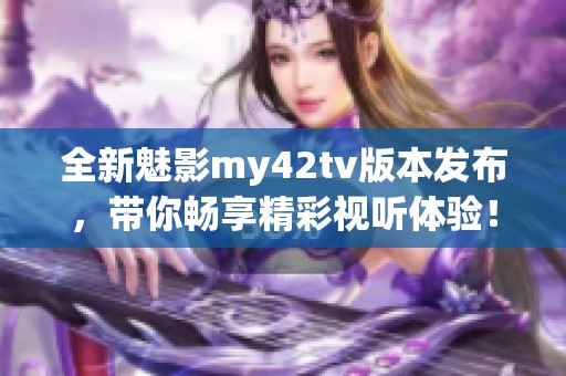 全新魅影my42tv版本发布，带你畅享精彩视听体验！