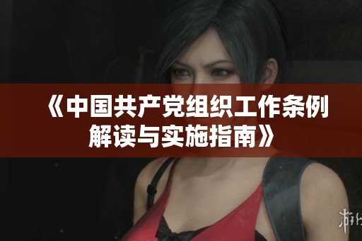 《中国共产党组织工作条例解读与实施指南》