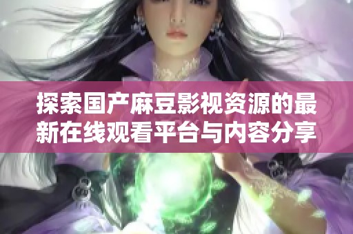 探索国产麻豆影视资源的最新在线观看平台与内容分享